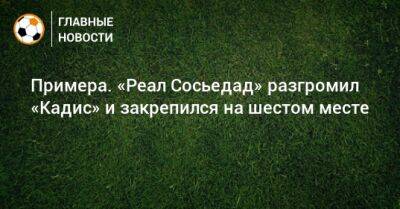 Примера. «Реал Сосьедад» разгромил «Кадис» и закрепился на шестом месте - bombardir.ru - Испания