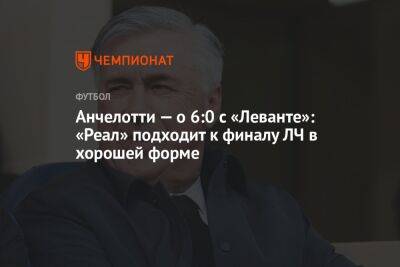 Карло Анчелотти - Анчелотти — о 6:0 с «Леванте»: «Реал» подходит к финалу ЛЧ в хорошей форме - championat.com - Франция - Париж - Испания - Мадрид