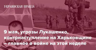 9 мая, угрозы Лукашенко, контрнаступление на Харьковщине – главное о войне на этой неделе - pravda.com.ua