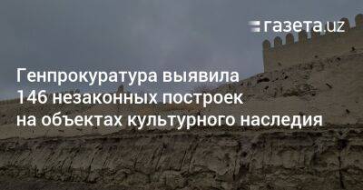 146 незаконных построек выявлены на объектах культурного наследия — Генпрокуратура - gazeta.uz - Узбекистан