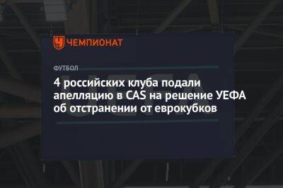 4 российских клуба подали апелляцию в CAS на решение УЕФА об отстранении от еврокубков - championat.com - Россия - Сочи - Лозанна