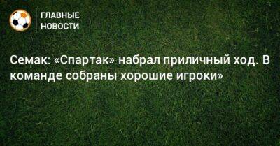 Сергей Семак - Семак: «Спартак» набрал приличный ход. В команде собраны хорошие игроки» - bombardir.ru - Россия