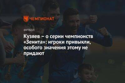 Далер Кузяев - Кузяев – о серии чемпионств «Зенита»: игроки привыкли, особого значения этому не придают - championat.com - Россия