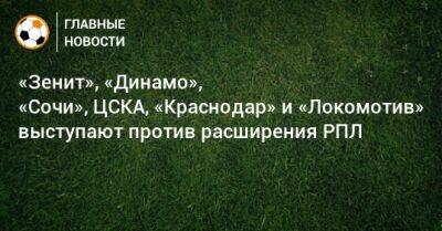 «Зенит», «Динамо», «Сочи», ЦСКА, «Краснодар» и «Локомотив» выступают против расширения РПЛ - bombardir.ru - Сочи - Краснодар