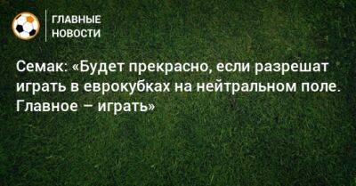 Сергей Семак - Семак: «Будет прекрасно, если разрешат играть в еврокубках на нейтральном поле. Главное – играть» - bombardir.ru - Санкт-Петербург