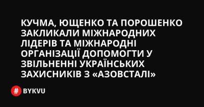 Кучма, Ющенко та Порошенко закликали міжнародних лідерів та міжнародні організації допомогти у звільненні українських захисників з «Азовсталі» - bykvu.com - Украина - Росія - місто Маріуполь - Twitter