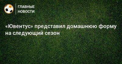 «Ювентус» представил домашнюю форму на следующий сезон - bombardir.ru