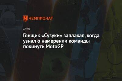 Гонщик «Сузуки» заплакал, когда узнал о намерении команды покинуть MotoGP - championat.com - Испания