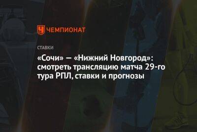 Владимир Федотов - «Сочи» — «Нижний Новгород»: смотреть трансляцию матча 29-го тура РПЛ, ставки и прогнозы - championat.com - Сочи - Нижний Новгород