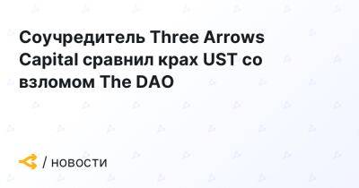 Соучредитель Three Arrows Capital сравнил крах UST со взломом The DAO - forklog.com - city Arrow
