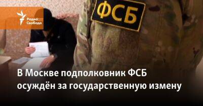В Москве подполковник ФСБ осуждён за государственную измену - svoboda.org - Москва
