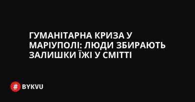 Гуманітарна криза у Маріуполі: люди збирають залишки їжі у смітті - bykvu.com - Украина - ДНР - місто Маріуполь - Twitter