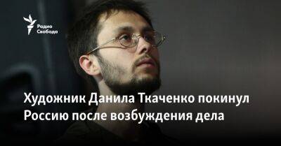 Художник Данила Ткаченко покинул Россию после возбуждения дела - svoboda.org - Москва - Россия