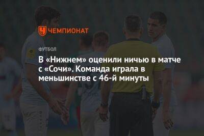 Владимир Федотов - Андрей Ирха - Равиль Измайлов - В «Нижнем» оценили ничью в матче с «Сочи». Команда играла в меньшинстве с 46-й минуты - championat.com - Россия - Сочи - Нижний Новгород