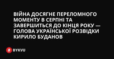 Війна досягне переломного моменту в серпні та завершиться до кінця року — Голова української розвідки Кирило Буданов - bykvu.com - Украина - Росія