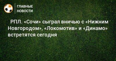 ⚽ РПЛ. «Сочи» сыграл вничью с «Нижним Новгородом», «Локомотив» и «Динамо» встретятся сегодня - bombardir.ru - Москва - Россия - Санкт-Петербург - Сочи - Екатеринбург - Тула - Нижний Новгород - Казань - Ростов-На-Дону - Самара