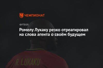 Ромелу Лукаку - Ромелу Лукаку резко отреагировал на слова агента о своём будущем - championat.com - Англия
