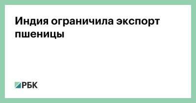 Индия ограничила экспорт пшеницы - smartmoney.one - Россия - Украина - Индия