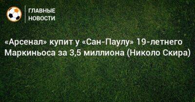 «Арсенал» купит у «Сан-Паулу» 19-летнего Маркиньоса за 3,5 миллиона (Николо Скира) - bombardir.ru - Сан-Паулу