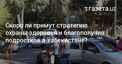 Скоро ли примут стратегию охраны здоровья и благополучия подростков в Узбекистане? - gazeta.uz - Узбекистан