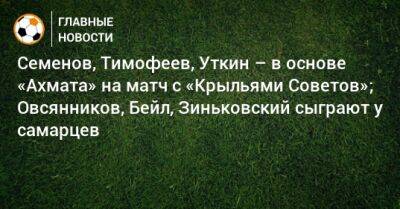 Семенов, Тимофеев, Уткин – в основе «Ахмата» на матч с «Крыльями Советов»; Овсянников, Бейл, Зиньковский сыграют у самарцев - bombardir.ru