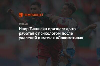 Андрей Панков - Наир Тикнизян - Наир Тикнизян признался, что работал с психологом после удалений в матчах «Локомотива» - championat.com