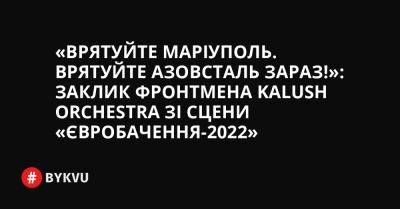 «Врятуйте Маріуполь. Врятуйте Азовсталь зараз!»: заклик фронтмена Kalush Orchestra зі сцени «Євробачення-2022» - bykvu.com - Украина - місто Маріуполь - Twitter