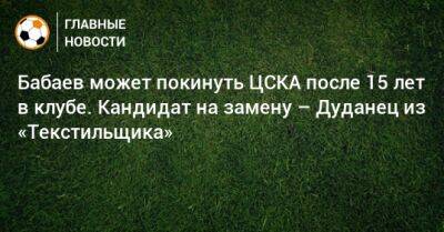 Роман Бабаев - Бабаев может покинуть ЦСКА после 15 лет в клубе. Кандидат на замену – Дуданец из «Текстильщика» - bombardir.ru - Россия