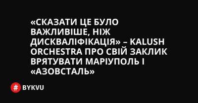 «Сказати це було важливіше, ніж дискваліфікація» – Kalush Orchestra про свій заклик врятувати Маріуполь і «Азовсталь» - bykvu.com - Украина - Україна - місто Маріуполь - Twitter