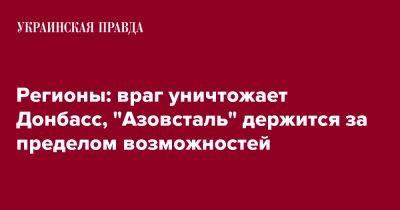 Регионы: враг уничтожает Донбасс, "Азовсталь" держится за пределом возможностей - pravda.com.ua - Ивано-Франковская обл. - Хмельницкая обл. - Винницкая обл. - Тернопольская обл. - Одесская обл. - Черновицкая обл. - Херсонская обл.