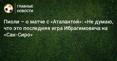 Стефано Пиоли - Пиоли – о матче с «Аталантой»: «Не думаю, что это последняя игра Ибрагимовича на «Сан-Сиро» - bombardir.ru
