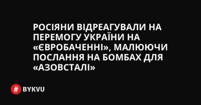 Росіяни відреагували на перемогу України на «Євробаченні», малюючи послання на бомбах для «Азовсталі» - bykvu.com - Украина - місто Маріуполь - Twitter