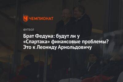 Леонид Федун - Илья Никульников - Брат Федуна: будут ли у «Спартака» финансовые проблемы? Это к Леониду Арнольдовичу - championat.com - Москва - Санкт-Петербург - Сочи