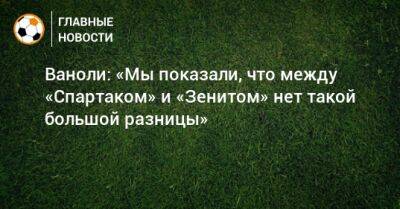 Паоло Ваноль - Ваноли: «Мы показали, что между «Спартаком» и «Зенитом» нет такой большой разницы» - bombardir.ru