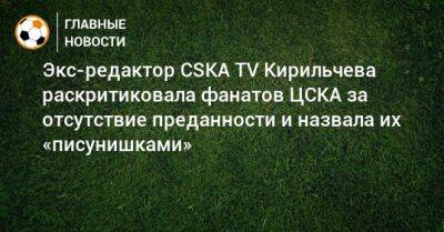 Экс-редактор CSKA TV Кирильчева раскритиковала фанатов ЦСКА за отсутствие преданности и назвала их «писунишками» - bombardir.ru - Англия - Краснодар - Португалия