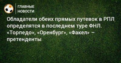 Обладатели обеих прямых путевок в РПЛ определятся в последнем туре ФНЛ. «Торпедо», «Оренбург», «Факел» – претенденты - bombardir.ru - Оренбург