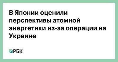 В Японии оценили перспективы атомной энергетики из-за операции на Украине - smartmoney.one - Россия - Украина - Япония