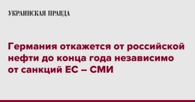 Германия откажется от российской нефти до конца года независимо от санкций ЕС – СМИ - pravda.com.ua - Германия