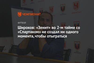 Роман Широков - Микеле Антонов - Широков: «Зенит» во 2-м тайме со «Спартаком» не создал ни одного момента, чтобы отыграться - championat.com - Краснодар