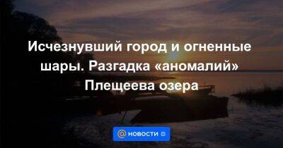 Исчезнувший город и огненные шары. Разгадка «аномалий» Плещеева озера - smartmoney.one - Ярославская обл.