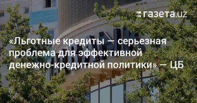 «Льготные кредиты — серьезная проблема для эффективной денежно-кредитной политики» — ЦБ - gazeta.uz - Узбекистан