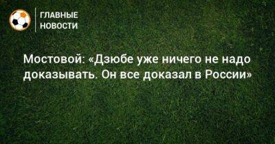 Александр Мостовой - Артем Дзюбы - Мостовой: «Дзюбе уже ничего не надо доказывать. Он все доказал в России» - bombardir.ru - Россия