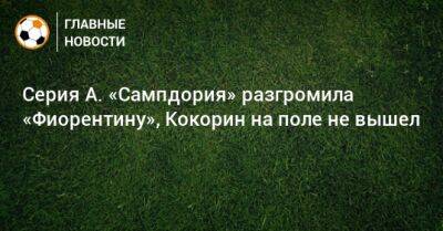 Александр Кокорин - Серия А. «Сампдория» разгромила «Фиорентину», Кокорин на поле не вышел - bombardir.ru - Италия