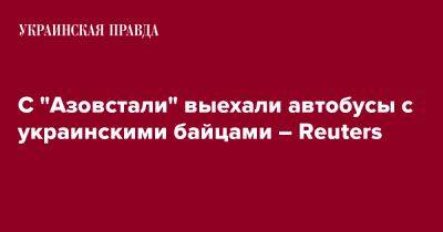 СМИ сообщают о вывозе украинских бойцов с Азовстали - pravda.com.ua - Мариуполь - Reuters