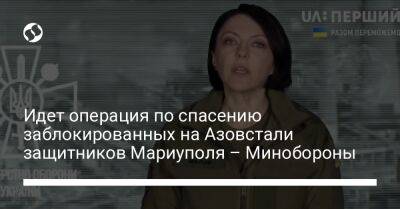 Анна Маляр - Идет операция по спасению заблокированных на Азовстали защитников Мариуполя – Минобороны - liga.net - Украина - Мариуполь - Новоазовск