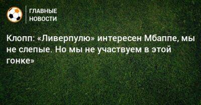 Юрген Клопп - Клопп: «Ливерпулю» интересен Мбаппе, мы не слепые. Но мы не участвуем в этой гонке» - bombardir.ru