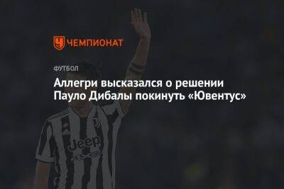 Пауло Дибала - Аллегри высказался о решении Пауло Дибалы покинуть «Ювентус» - championat.com - Италия