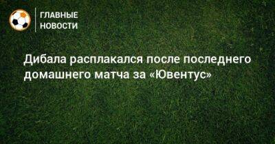 Пауло Дибала - Дибала расплакался после последнего домашнего матча за «Ювентус» - bombardir.ru