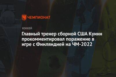 Дэвид Куинн - Главный тренер сборной США Куинн прокомментировал поражение в игре с Финляндией на ЧМ-2022 - championat.com - США - Англия - Финляндия
