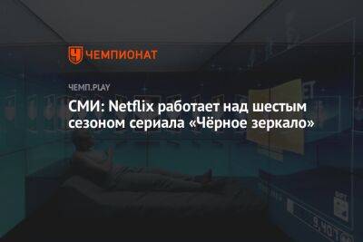 СМИ: Netflix работает над шестым сезоном сериала «Чёрное зеркало» - championat.com